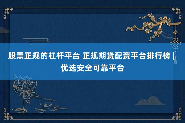 股票正规的杠杆平台 正规期货配资平台排行榜 | 优选安全可靠平台