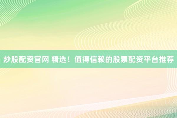 炒股配资官网 精选!值得信赖的股票配资平台推荐