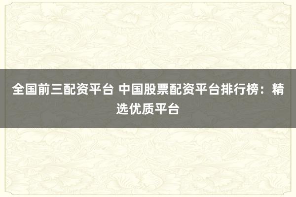全国前三配资平台 中国股票配资平台排行榜：精选优质平台