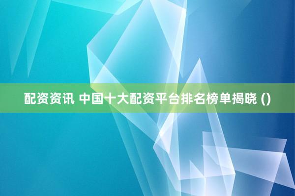 配资资讯 中国十大配资平台排名榜单揭晓 ()