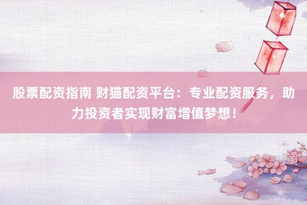 股票配资指南 财猫配资平台：专业配资服务，助力投资者实现财富增值梦想！
