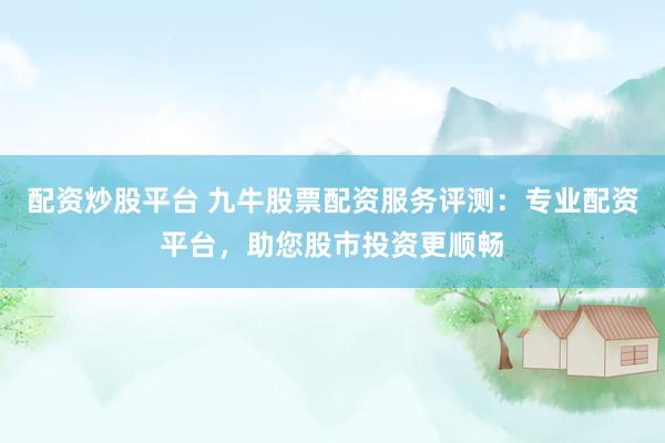 配资炒股平台 九牛股票配资服务评测：专业配资平台，助您股市投资更顺畅