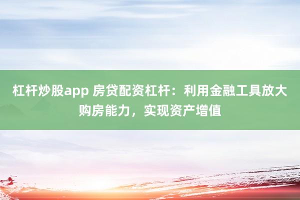杠杆炒股app 房贷配资杠杆：利用金融工具放大购房能力，实现资产增值