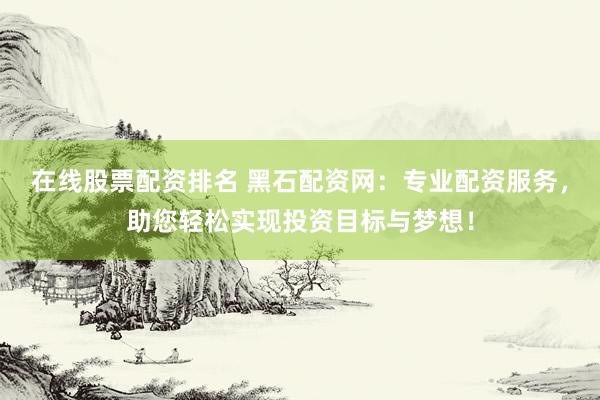在线股票配资排名 黑石配资网：专业配资服务，助您轻松实现投资目标与梦想！