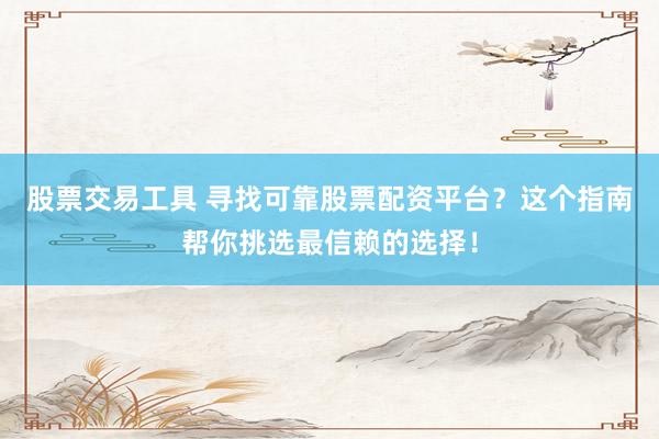 股票交易工具 寻找可靠股票配资平台？这个指南帮你挑选最信赖的选择！
