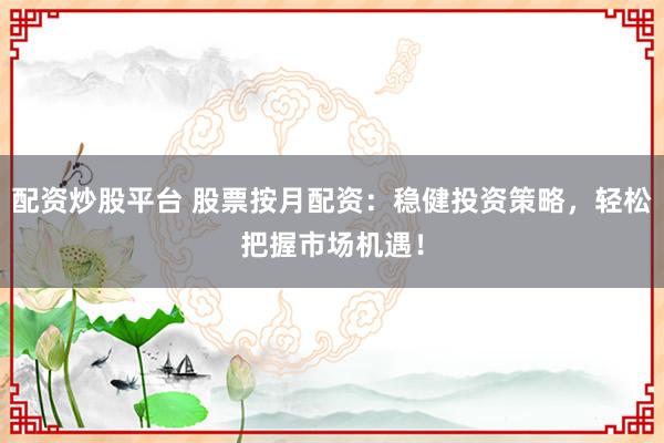 配资炒股平台 股票按月配资：稳健投资策略，轻松把握市场机遇！