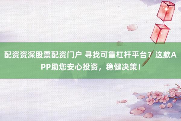 配资资深股票配资门户 寻找可靠杠杆平台?这款APP助您安心投资,稳健决策!