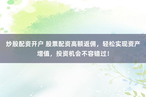 炒股配资开户 股票配资高额返佣，轻松实现资产增值，投资机会不容错过！