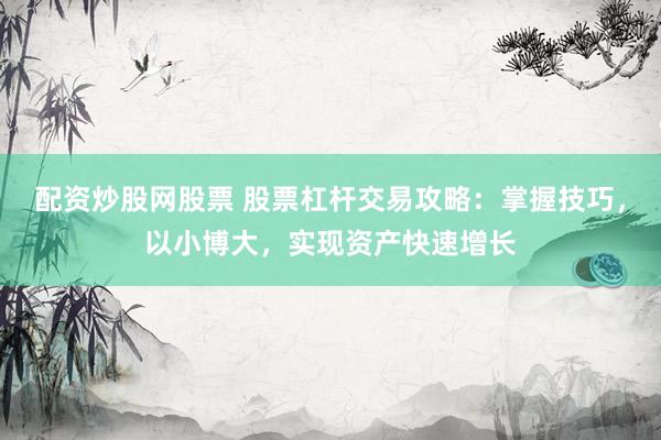 配资炒股网股票 股票杠杆交易攻略：掌握技巧，以小博大，实现资产快速增长