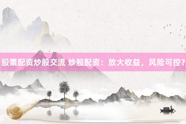 股票配资炒股交流 炒股配资：放大收益，风险可控？