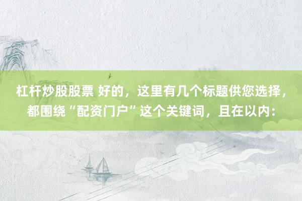 杠杆炒股股票 好的,这里有几个标题供您选择,都围绕“配资门户”这个关键词,且在以内: