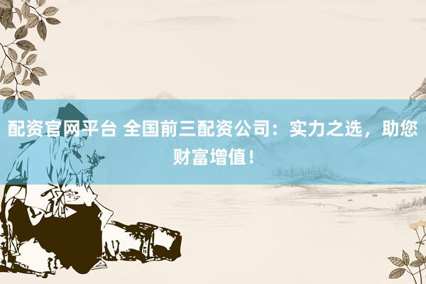 配资官网平台 全国前三配资公司：实力之选，助您财富增值！