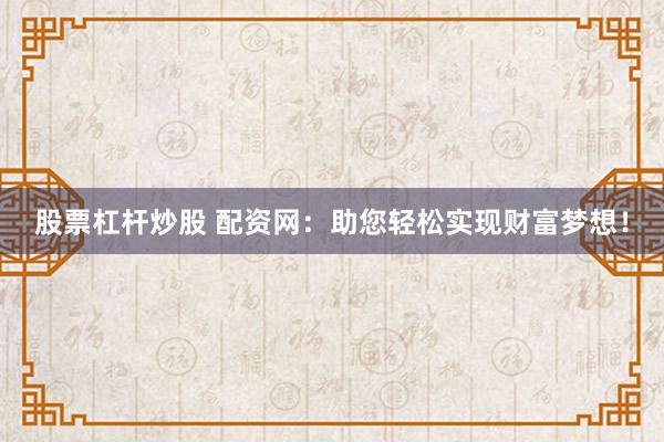 股票杠杆炒股 配资网：助您轻松实现财富梦想！