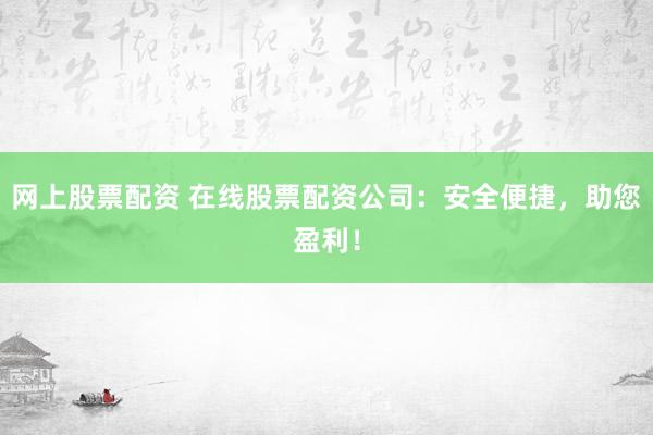 网上股票配资 在线股票配资公司:安全便捷,助您盈利!