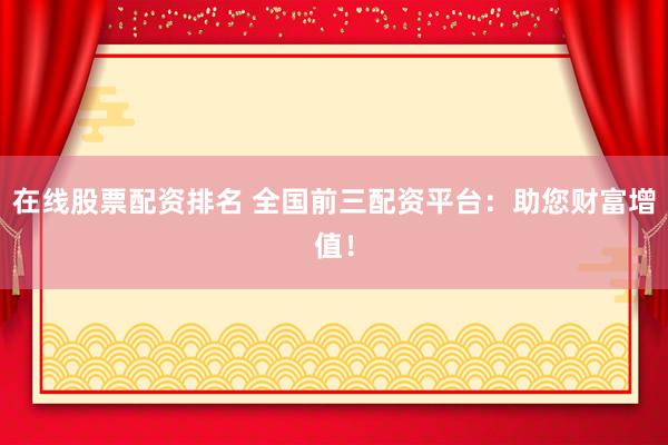 在线股票配资排名 全国前三配资平台:助您财富增值!