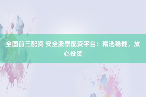 全国前三配资 安全股票配资平台：精选稳健，放心投资