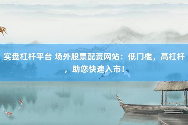 实盘杠杆平台 场外股票配资网站：低门槛，高杠杆，助您快速入市！