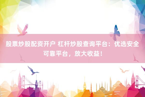 股票炒股配资开户 杠杆炒股查询平台：优选安全可靠平台，放大收益！