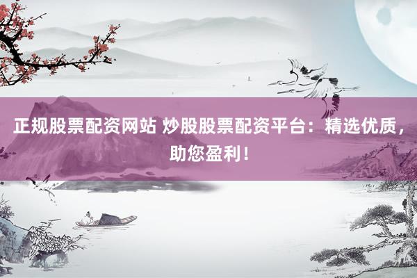 正规股票配资网站 炒股股票配资平台：精选优质，助您盈利！