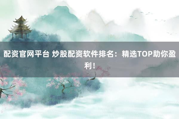 配资官网平台 炒股配资软件排名：精选TOP助你盈利！