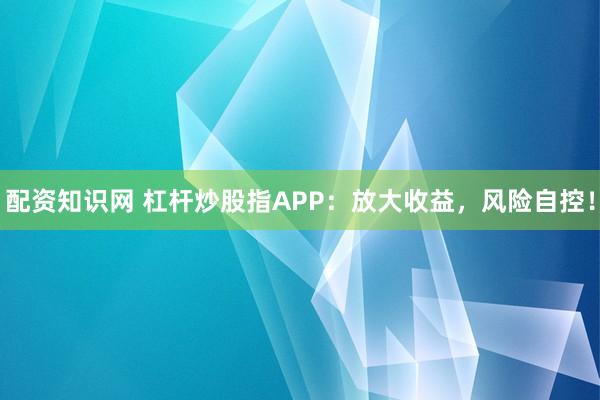 配资知识网 杠杆炒股指APP：放大收益，风险自控！