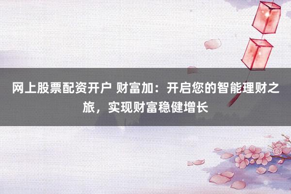 网上股票配资开户 财富加：开启您的智能理财之旅，实现财富稳健增长