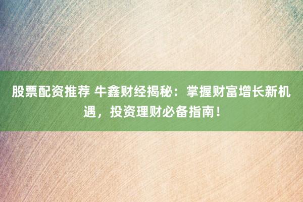 股票配资推荐 牛鑫财经揭秘：掌握财富增长新机遇，投资理财必备指南！
