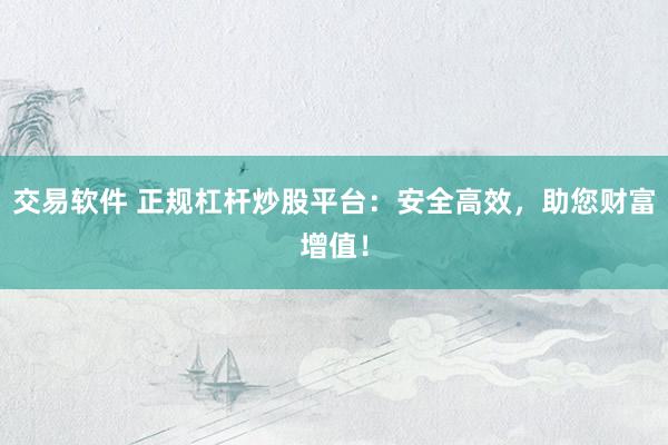 交易软件 正规杠杆炒股平台：安全高效，助您财富增值！