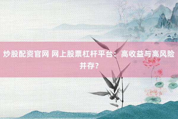 炒股配资官网 网上股票杠杆平台：高收益与高风险并存？