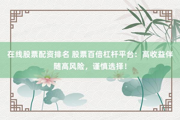 在线股票配资排名 股票百倍杠杆平台：高收益伴随高风险，谨慎选择！