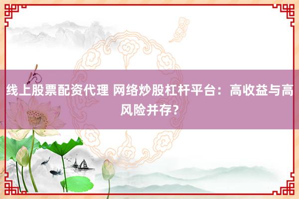 线上股票配资代理 网络炒股杠杆平台：高收益与高风险并存？