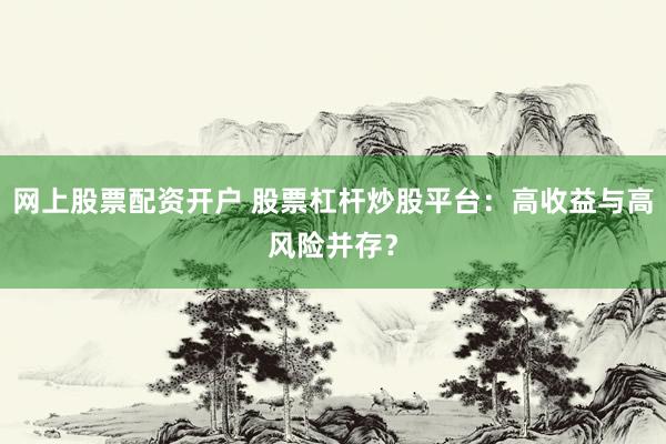 网上股票配资开户 股票杠杆炒股平台：高收益与高风险并存？