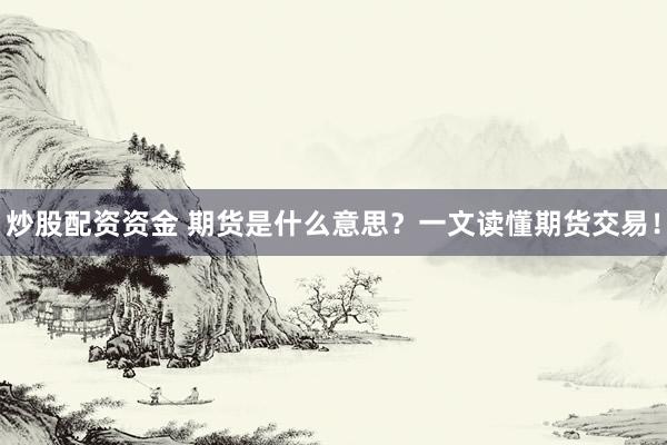 炒股配资资金 期货是什么意思？一文读懂期货交易！