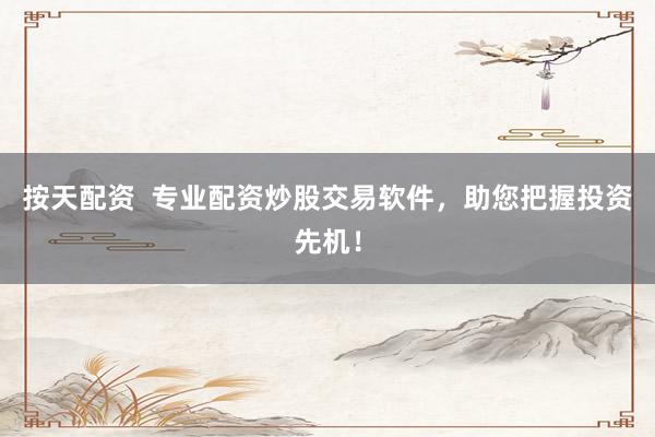 按天配资  专业配资炒股交易软件，助您把握投资先机！