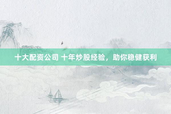 十大配资公司 十年炒股经验，助你稳健获利