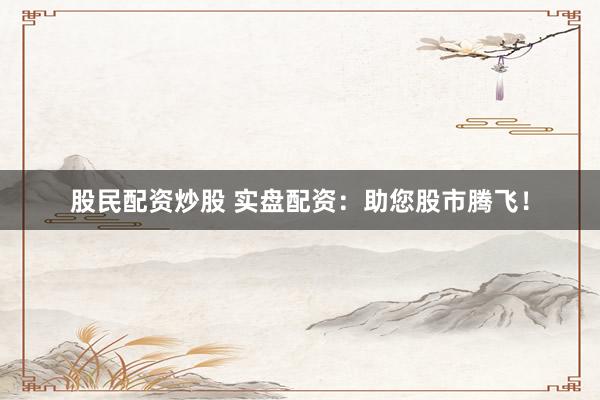股民配资炒股 实盘配资：助您股市腾飞！