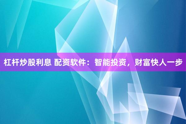 杠杆炒股利息 配资软件：智能投资，财富快人一步