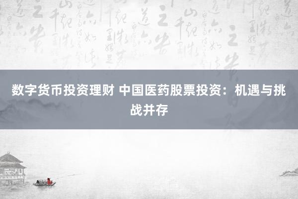 数字货币投资理财 中国医药股票投资：机遇与挑战并存