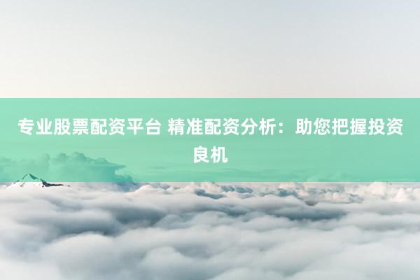 专业股票配资平台 精准配资分析：助您把握投资良机