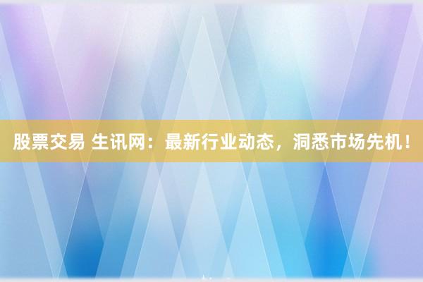 股票交易 生讯网：最新行业动态，洞悉市场先机！