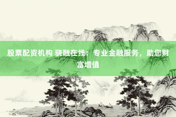 股票配资机构 骁融在线：专业金融服务，助您财富增值