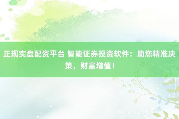 正规实盘配资平台 智能证券投资软件：助您精准决策，财富增值！