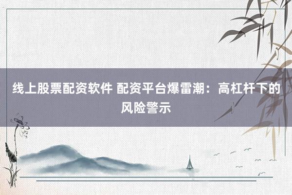 线上股票配资软件 配资平台爆雷潮:高杠杆下的风险警示