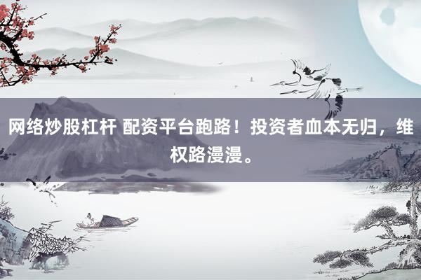 网络炒股杠杆 配资平台跑路！投资者血本无归，维权路漫漫。
