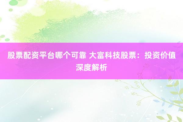 股票配资平台哪个可靠 大富科技股票：投资价值深度解析