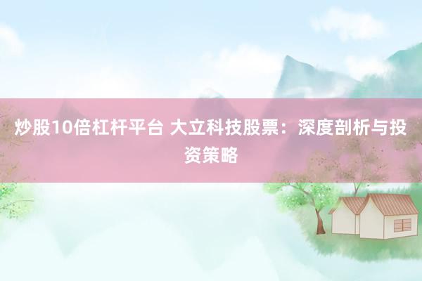 炒股10倍杠杆平台 大立科技股票：深度剖析与投资策略