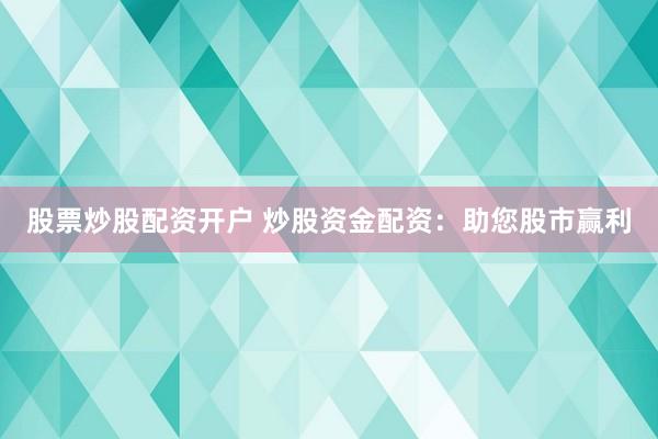 股票炒股配资开户 炒股资金配资：助您股市赢利