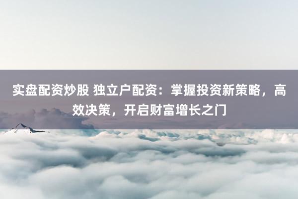 实盘配资炒股 独立户配资：掌握投资新策略，高效决策，开启财富增长之门