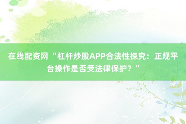 在线配资网 “杠杆炒股APP合法性探究：正规平台操作是否受法律保护？”