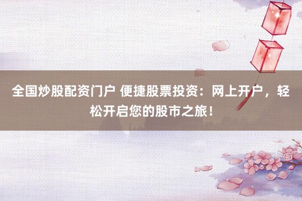 全国炒股配资门户 便捷股票投资：网上开户，轻松开启您的股市之旅！